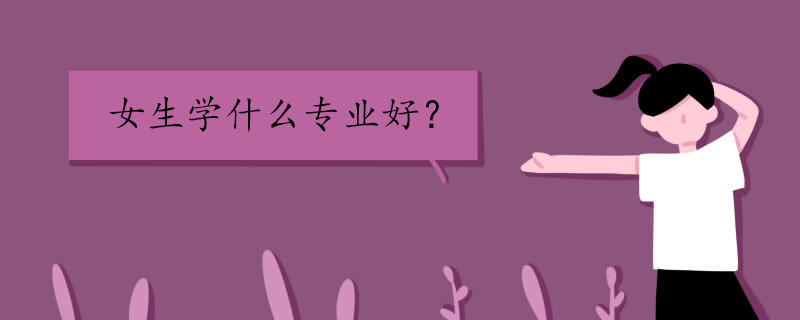 女生學(xué)什么專(zhuān)業(yè)比較好